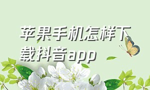 苹果手机怎样下载抖音app（苹果手机下载抖音如何操作）