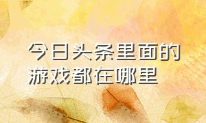 今日头条里面的游戏都在哪里