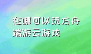 在哪可以玩方舟端游云游戏