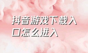 抖音游戏下载入口怎么进入