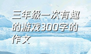 三年级一次有趣的游戏300字的作文