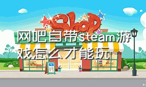 网吧自带steam游戏怎么才能玩
