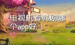 电视机看韩剧哪个app好（电视机看韩剧哪个app好看）