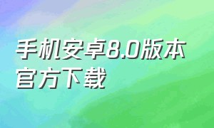 手机安卓8.0版本官方下载