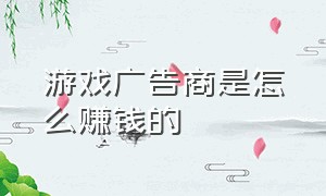 游戏广告商是怎么赚钱的