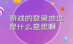 游戏的登录地址是什么意思啊