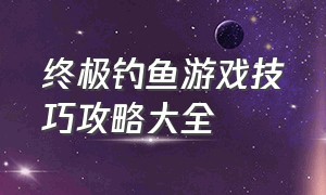 终极钓鱼游戏技巧攻略大全