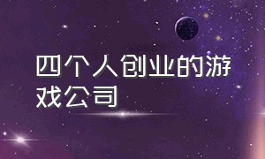 四个人创业的游戏公司