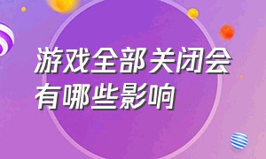 游戏全部关闭会有哪些影响（关掉游戏真的能解决问题吗）