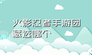 火影忍者手游团藏选哪个