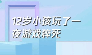 12岁小孩玩了一夜游戏猝死