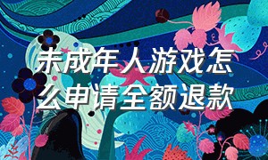 未成年人游戏怎么申请全额退款