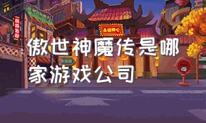 傲世神魔传是哪家游戏公司（傲世神魔传礼包兑换码在哪）