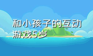 和小孩子的互动游戏5岁（在家和小孩子玩的互动游戏）