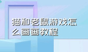 猫和老鼠游戏怎么画画教程