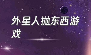 外星人抛东西游戏（外星人抛东西游戏视频）