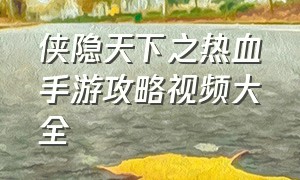 侠隐天下之热血手游攻略视频大全（轩辕传奇手游平民攻略大全图）