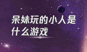 呆妹玩的小人是什么游戏