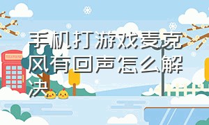 手机打游戏麦克风有回声怎么解决