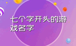 七个字开头的游戏名字（七个字的游戏名字贱点的）