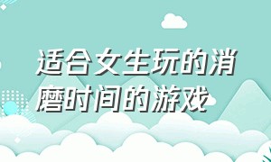 适合女生玩的消磨时间的游戏