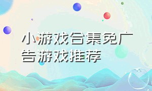 小游戏合集免广告游戏推荐（免费游戏推荐休闲小游戏无广告）