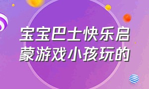 宝宝巴士快乐启蒙游戏小孩玩的（宝宝巴士快乐启蒙游戏适合年龄）