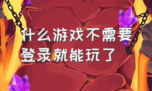 什么游戏不需要登录就能玩了