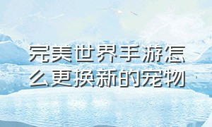 完美世界手游怎么更换新的宠物