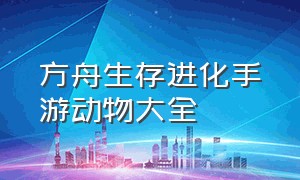 方舟生存进化手游动物大全