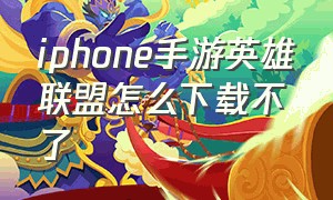 iphone手游英雄联盟怎么下载不了