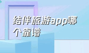 结伴旅游app哪个靠谱（最靠谱的结伴旅游app）