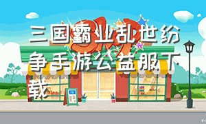 三国霸业乱世纷争手游公益服下载