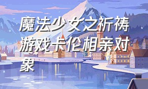 魔法少女之祈祷游戏卡伦相亲对象（魔法之少女的祈祷游戏柯罗特任务）