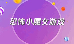 恐怖小魔女游戏（小魔女恐怖心理游戏）