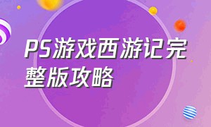 PS游戏西游记完整版攻略（ps西游记汉化版完美攻略）