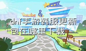 dnf手游韩服更新包在哪里下载