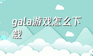 gala游戏怎么下载（gal游戏库下载）