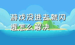 游戏没进去就闪退怎么解决