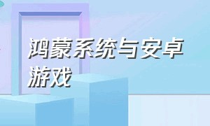 鸿蒙系统与安卓游戏（鸿蒙系统能继续玩安卓的游戏吗）