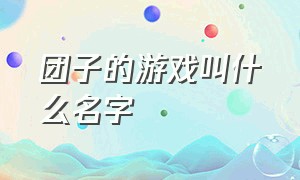 团子的游戏叫什么名字（团子大家族玩的游戏叫什么名字）