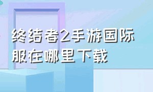 终结者2手游国际服在哪里下载