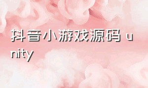 抖音小游戏源码 unity（unity做抖音小游戏）