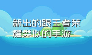 新出的跟王者荣耀类似的手游