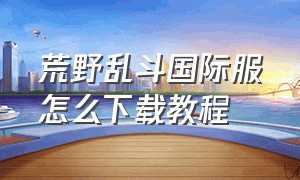 荒野乱斗国际服怎么下载教程