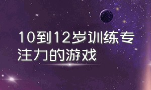 10到12岁训练专注力的游戏