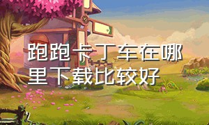 跑跑卡丁车在哪里下载比较好（跑跑卡丁车官方网站在哪里下载）