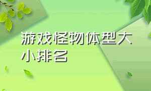 游戏怪物体型大小排名（游戏怪兽体型排行榜）