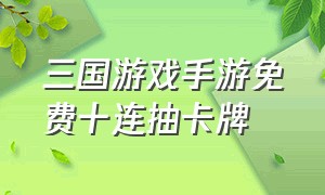 三国游戏手游免费十连抽卡牌