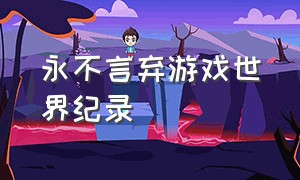 永不言弃游戏世界纪录（永不言弃的游戏叫什么名字）